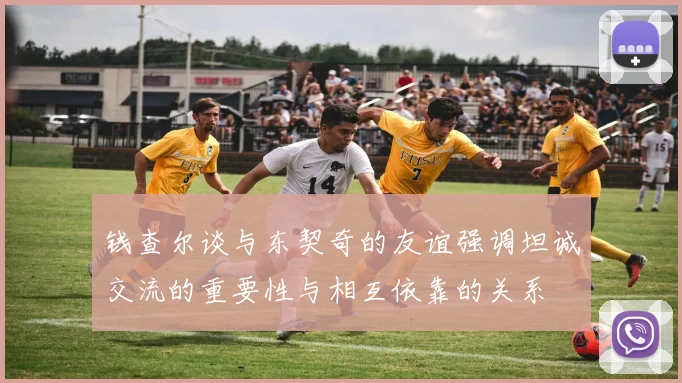 钱查尔谈与东契奇的友谊强调坦诚交流的重要性与相互依靠的关系