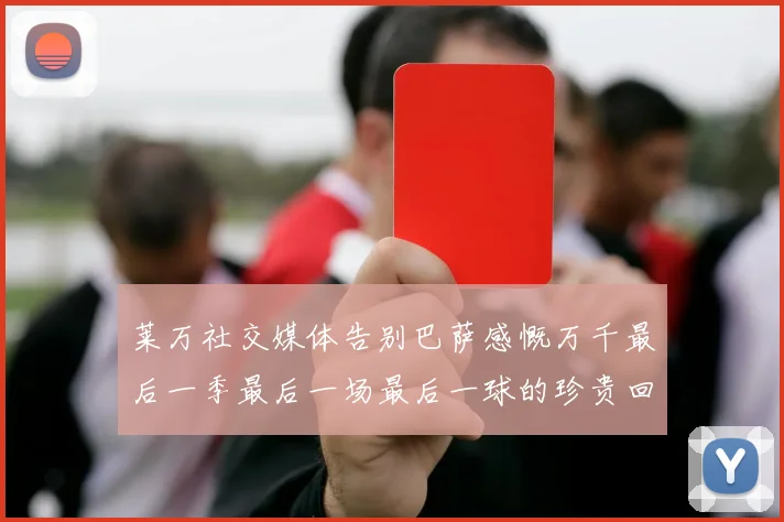 莱万社交媒体告别巴萨感慨万千最后一季最后一场最后一球的珍贵回忆