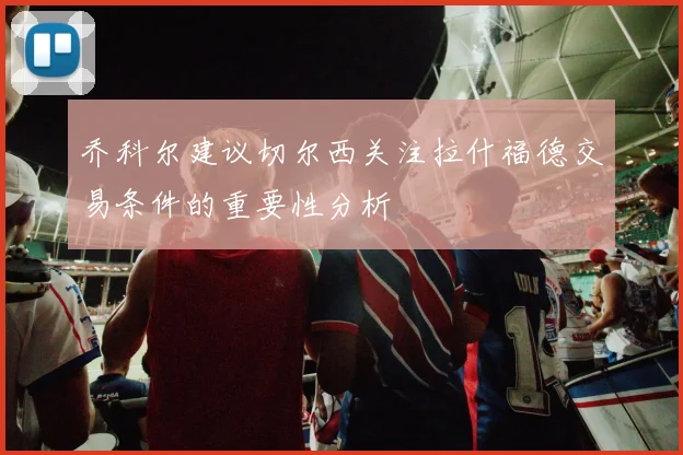 乔科尔建议切尔西关注拉什福德交易条件的重要性分析