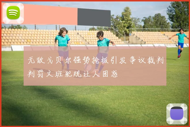 无敌戈贝尔强势抢板引发争议裁判判罚文班犯规让人困惑