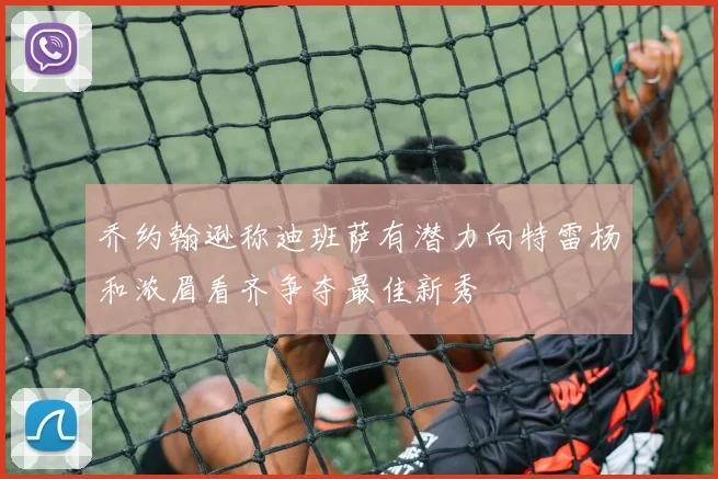 乔约翰逊称迪班萨有潜力向特雷杨和浓眉看齐争夺最佳新秀