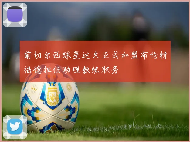 前切尔西球星达夫正式加盟布伦特福德担任助理教练职务