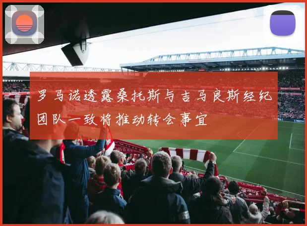 罗马诺透露桑托斯与吉马良斯经纪团队一致将推动转会事宜