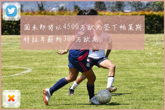 国米即将以4500万欧元签下帕莱斯特拉年薪约300万欧元