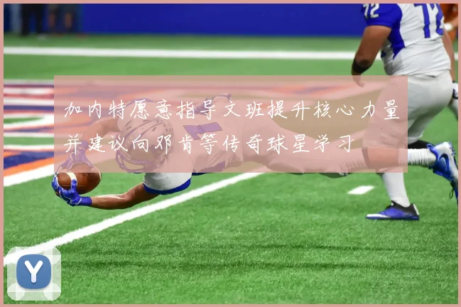 加内特愿意指导文班提升核心力量并建议向邓肯等传奇球星学习