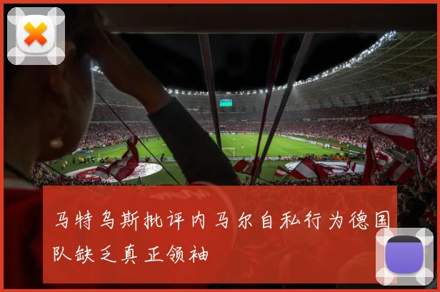 马特乌斯批评内马尔自私行为德国队缺乏真正领袖