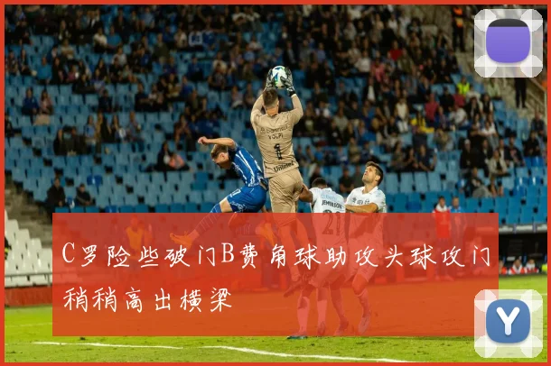 C罗险些破门B费角球助攻头球攻门稍稍高出横梁