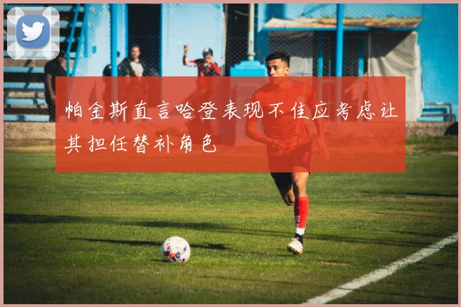 帕金斯直言哈登表现不佳应考虑让其担任替补角色