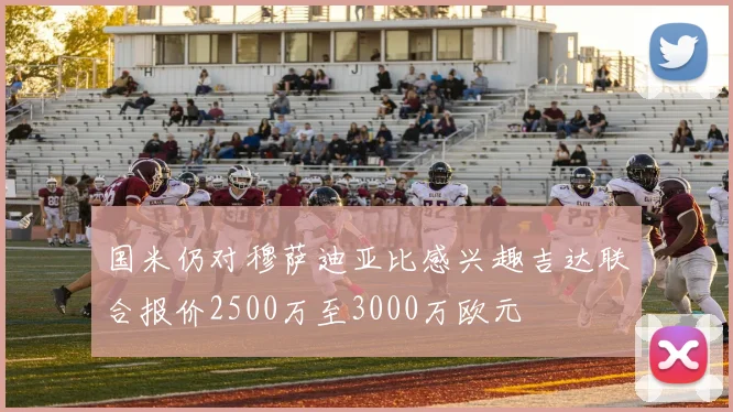 国米仍对穆萨迪亚比感兴趣吉达联合报价2500万至3000万欧元