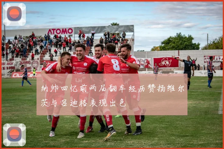 纳帅回忆前两届翻车经历赞扬维尔茨与吕迪格表现出色