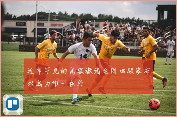 近年罕见的高额邀请合同回顾塞布尔成为唯一例外