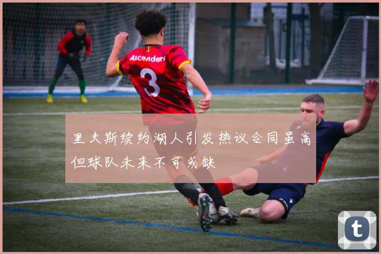 里夫斯续约湖人引发热议合同虽高但球队未来不可或缺