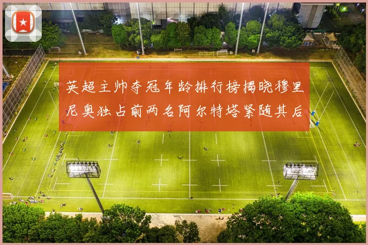 英超主帅夺冠年龄排行榜揭晓穆里尼奥独占前两名阿尔特塔紧随其后