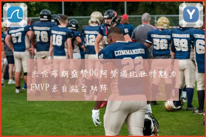 杰伦布朗盛赞OG阿努诺比独特魅力FMVP亲自站台助阵