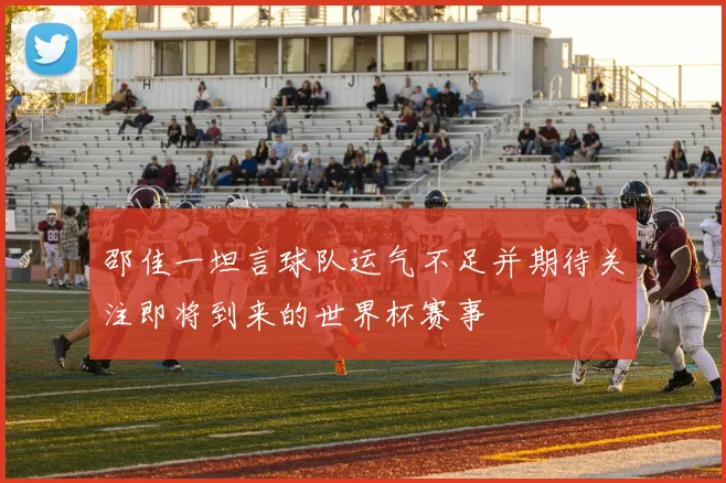 邵佳一坦言球队运气不足并期待关注即将到来的世界杯赛事