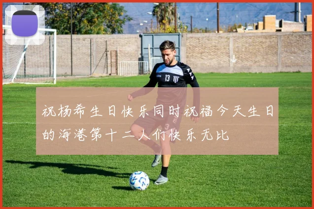 祝杨希生日快乐同时祝福今天生日的海港第十二人们快乐无比