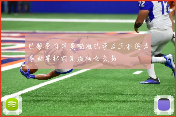 巴黎圣日耳曼瞄准巴萨后卫孔德力争世界杯前完成转会交易