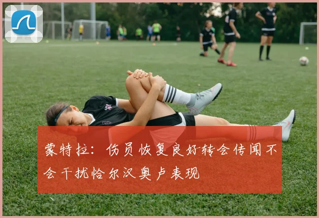 蒙特拉：伤员恢复良好转会传闻不会干扰恰尔汉奥卢表现