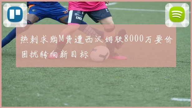 热刺求购M费遭西汉姆联8000万要价困扰转向新目标